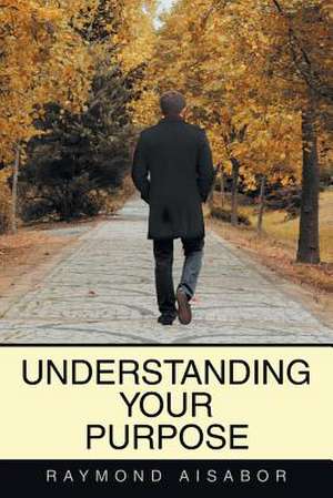 Understanding Your Purpose de Raymond Aisabor