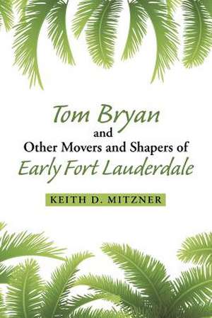 Tom Bryan and Other Movers and Shapers of Early Fort Lauderdale de Keith D. Mitzner