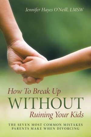 How To Break Up Without Ruining Your Kids: The Seven Most Common Mistakes Parents Make When Divorcing de Lmsw Jennifer Hayes O'Neill