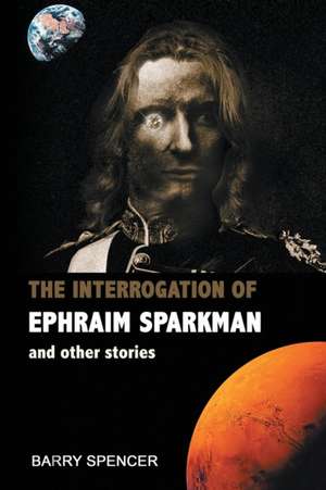 The Interrogation of Ephraim Sparkman and other Stories de Barry Spencer