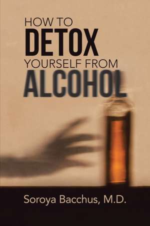 How to Detox Yourself from Alcohol de M. D. Soroya Bacchus