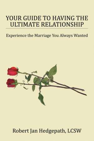 Your Guide to Having the Ultimate Relationship de Lcsw Robert Jan Hedgepath