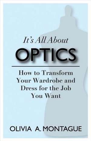 It's All about Optics: How to Transform Your Wardrobe and Dress for the Job You Want Volume 1 de Olivia A. Montague