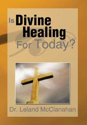 Is Divine Healing for Today? de Leland McClanahan