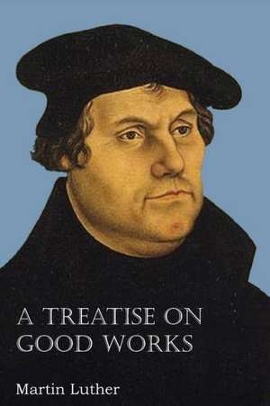 A Treatise on Good Works de Martin Luther