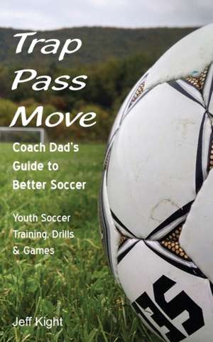 Trap - Pass - Move, Coach Dad's Guide to Better Soccer de Jeff Kight