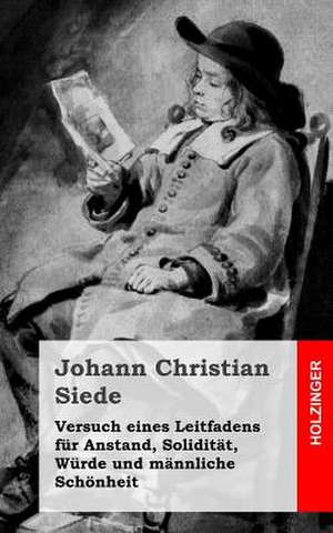 Versuch Eines Leitfadens Fur Anstand, Soliditat, Wurde Und Mannliche Schonheit de Johann Christian Siede