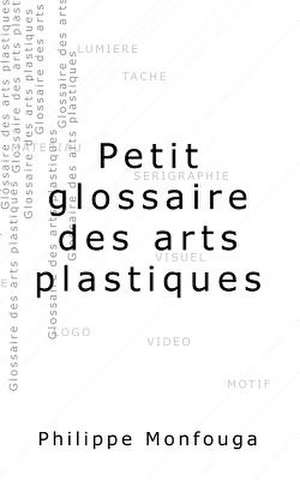 Petit Glossaire Des Arts Plastiques de M. Philippe Monfouga