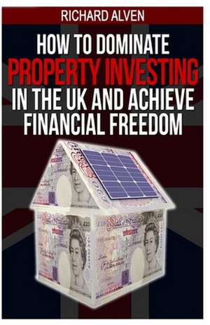 How to Dominate Property Investing in the UK and Achieve Financial Freedom de Richard Alven