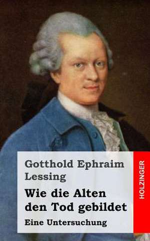 Wie Die Alten Den Tod Gebildet de Gotthold Ephraim Lessing