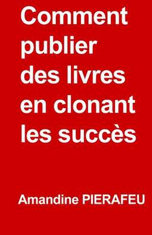 Comment Publier Des Livres En Clonant Les Succes de Amandine Pierafeu