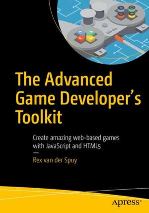 The Advanced Game Developer's Toolkit: Create Amazing Web-based Games with JavaScript and HTML5 de Rex van der Spuy