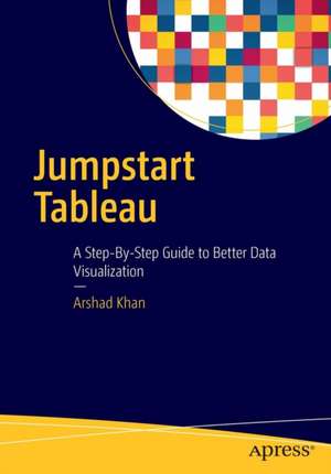 Jumpstart Tableau: A Step-By-Step Guide to Better Data Visualization de Arshad Khan