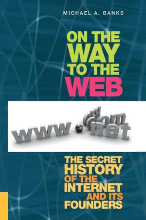 On the Way to the Web: The Secret History of the Internet and Its Founders de Michael Banks