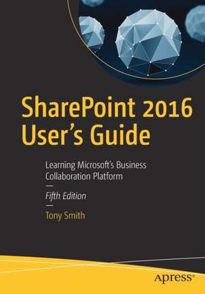 SharePoint 2016 User's Guide: Learning Microsoft's Business Collaboration Platform de Tony Smith