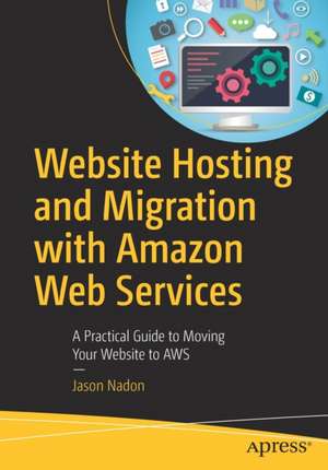 Website Hosting and Migration with Amazon Web Services: A Practical Guide to Moving Your Website to AWS de Jason Nadon