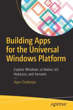 Building Apps for the Universal Windows Platform: Explore Windows 10 Native, IoT, HoloLens, and Xamarin de Ayan Chatterjee