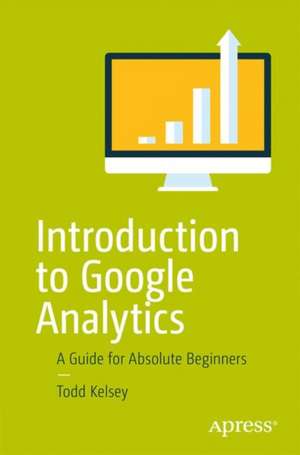 Introduction to Google Analytics: A Guide for Absolute Beginners de Todd Kelsey