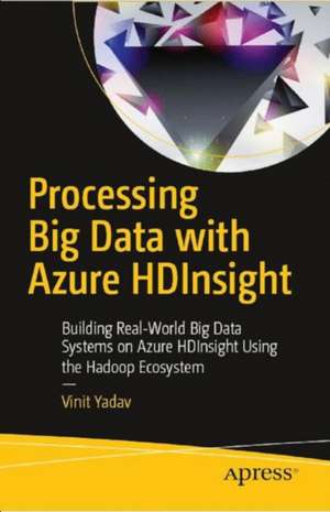 Processing Big Data with Azure HDInsight: Building Real-World Big Data Systems on Azure HDInsight Using the Hadoop Ecosystem de Vinit Yadav