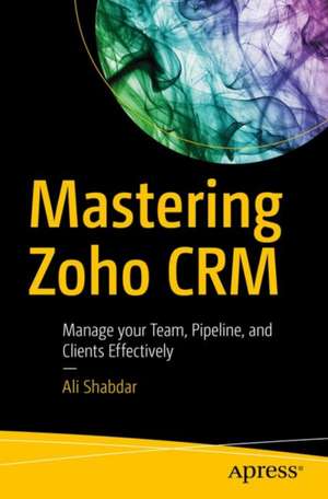 Mastering Zoho CRM: Manage your Team, Pipeline, and Clients Effectively de Ali Shabdar