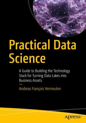 Practical Data Science: A Guide to Building the Technology Stack for Turning Data Lakes into Business Assets de Andreas François Vermeulen