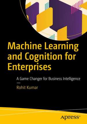 Machine Learning and Cognition in Enterprises: Business Intelligence Transformed de Rohit Kumar