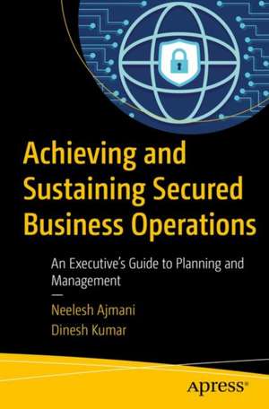 Achieving and Sustaining Secured Business Operations: An Executive’s Guide to Planning and Management de Neelesh Ajmani