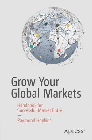 Grow Your Global Markets: A Handbook for Successful Market Entry de Raymond A. Hopkins