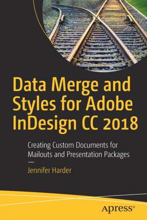 Data Merge and Styles for Adobe InDesign CC 2018: Creating Custom Documents for Mailouts and Presentation Packages de Jennifer Harder