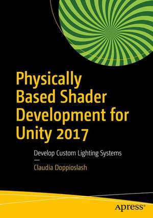 Physically Based Shader Development for Unity 2017: Develop Custom Lighting Systems de Claudia Doppioslash