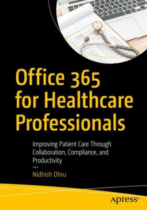 Office 365 for Healthcare Professionals: Improving Patient Care Through Collaboration, Compliance, and Productivity de Nidhish Dhru