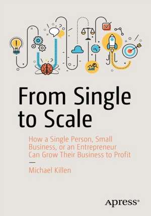 From Single to Scale: How a Single Person, Small Business, or an Entrepreneur Can Grow Their Business to Profit de Michael Killen