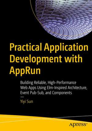 Practical Application Development with AppRun: Building Reliable, High-Performance Web Apps Using Elm-Inspired Architecture, Event Pub-Sub, and Components de Yiyi Sun