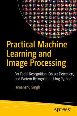 Practical Machine Learning and Image Processing: For Facial Recognition, Object Detection, and Pattern Recognition Using Python de Himanshu Singh