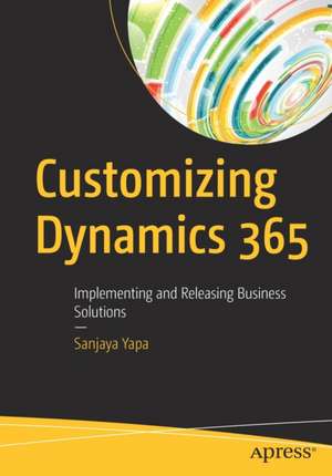 Customizing Dynamics 365: Implementing and Releasing Business Solutions de Sanjaya Yapa