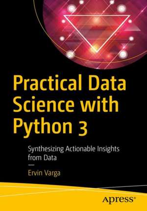 Practical Data Science with Python 3: Synthesizing Actionable Insights from Data de Ervin Varga