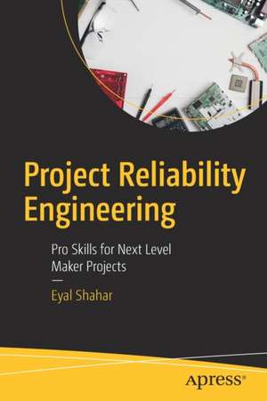 Project Reliability Engineering: Pro Skills for Next Level Maker Projects de Eyal Shahar