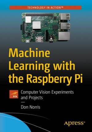 Machine Learning with the Raspberry Pi: Experiments with Data and Computer Vision de Donald J. Norris