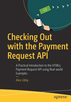 Checking Out with the Payment Request API: A Practical Introduction to the HTML5 Payment Request API using Real-world Examples de Alex Libby