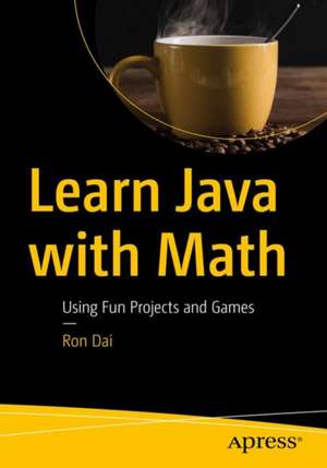 Learn Java with Math: Using Fun Projects and Games de Ron Dai