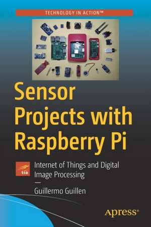 Sensor Projects with Raspberry Pi: Internet of Things and Digital Image Processing de Guillermo Guillen