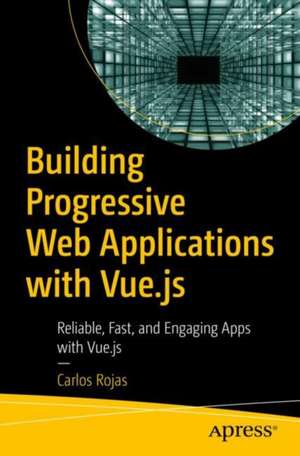 Building Progressive Web Applications with Vue.js: Reliable, Fast, and Engaging Apps with Vue.js de Carlos Rojas