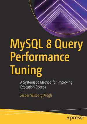 MySQL 8 Query Performance Tuning: A Systematic Method for Improving Execution Speeds de Jesper Wisborg Krogh