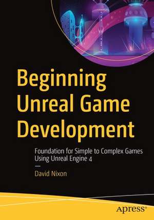 Beginning Unreal Game Development: Foundation for Simple to Complex Games Using Unreal Engine 4 de David Nixon