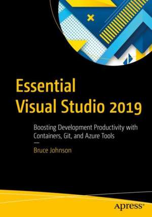 Essential Visual Studio 2019: Boosting Development Productivity with Containers, Git, and Azure Tools de Bruce Johnson