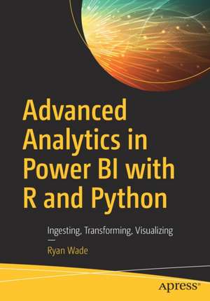 Advanced Analytics in Power BI with R and Python: Ingesting, Transforming, Visualizing de Ryan Wade