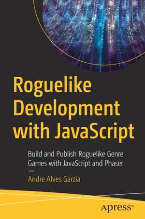 Roguelike Development with JavaScript: Build and Publish Roguelike Genre Games with JavaScript and Phaser de Andre Alves Garzia