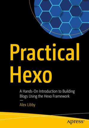 Practical Hexo: A Hands-On Introduction to Building Blogs Using the Hexo Framework de Alex Libby