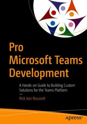 Pro Microsoft Teams Development: A Hands-on Guide to Building Custom Solutions for the Teams Platform de Rick Van Rousselt