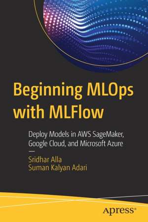 Beginning MLOps with MLFlow: Deploy Models in AWS SageMaker, Google Cloud, and Microsoft Azure de Sridhar Alla